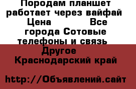 Породам планшет работает через вайфай › Цена ­ 5 000 - Все города Сотовые телефоны и связь » Другое   . Краснодарский край
